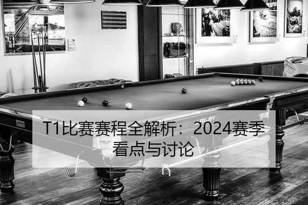 T1比赛赛程全解析：2024赛季看点与讨论